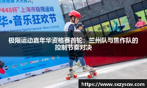极限运动嘉年华资格赛首轮：兰州队与焦作队的控制节奏对决